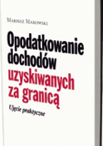 Opodatkowanie dochodów uzyskiwanych za granicą. Ujęcie praktyczne - Mariusz Makowski