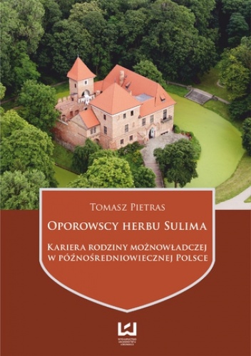 Oporowscy herbu Sulima. Kariera rodziny możnowładczej w późnośredniowiecznej Polsce - Tomasz Pietras