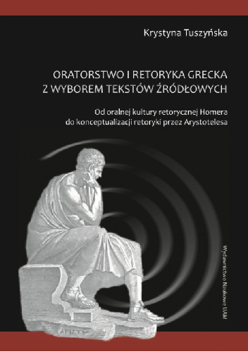 Oratorstwo kultury retorycznej Homera z wyborem tekstów źródłowych. Od oralnej kultury retorycznej Homera do konceptualizacji retoryki przez Arystotelesa - Krystyna Tuszyńska