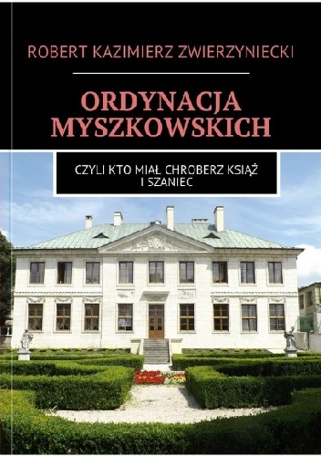 Ordynacja Myszkowskich. Czyli kto miał Chroberz, Książ i Szaniec. - Robert Zwierzyniecki