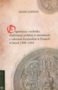 Organizacja i technika dyplomacji polskiej w sackim w Prusach w latach 1386-1454 - Adam Szweda
