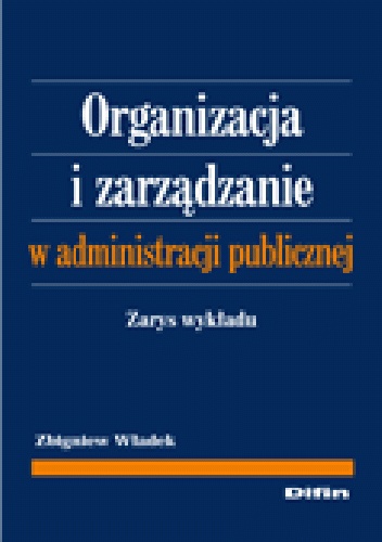 Organizacja i zarządzanie w administracji publicznej. Zarys wykładu - Zbigniew Władek