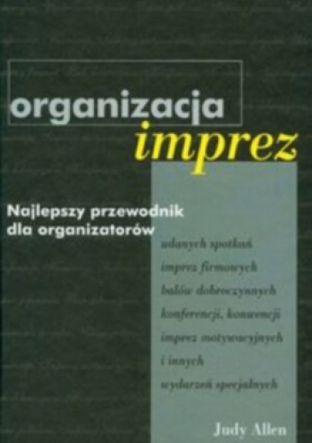 Organizacja imprez. Najlepszy przewodnik dla organizatorów udanych spotkań, imprez firmowych, balów dobroczynnych, konferencji, konwencji, imprez motywacyjnych i innych wydarzeń sp.