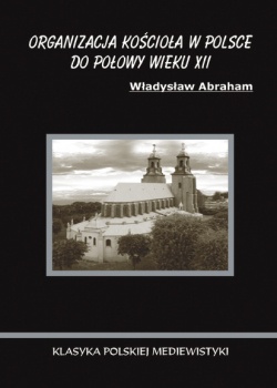 Organizacja Kościoła w Polsce do połowy wieku XII - Władysław Abraham