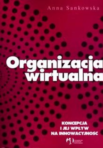 Organizacja wirtualna. Koncepcja i jej wpływ na innowacyjność - Anna Sankowska