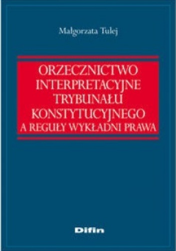Orzecznictwo interpretacyjne Trybunału Konstytucyjnego a reguły wykładni prawa - Małgorzata Tulej