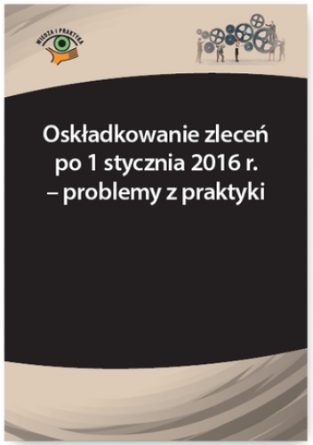 Oskładkowanie zleceń po 1 stycznia 2016 r. - problemy z praktyki - Radzisław Andrzej