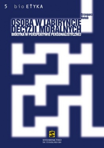 Osoba w labiryncie decyzji moralnych. Bioetyka w perspektywie personalistycznej - Grzegorz Hołub