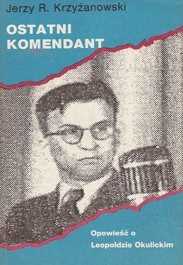 Ostatni komendant. Opowieść o Leopoldzie Okulickim. - Jerzy Krzyżanowski