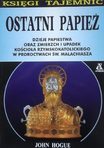 Ostatni Papież. Dzieje papiestwa oraz zmierzch i upadek kościoła rzymskokatolickiego w proroctwach św. Malachiasza - John Hogue