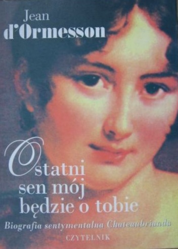 Ostatni sen mój będzie o tobie. Biografia sentymentalna Chateaubrianda - Jean d’Ormesson