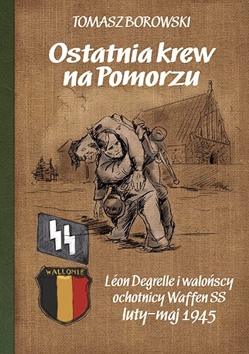 Ostatnia krew na Pomorzu. Léon Degrelle i walońscy Waffen SS luty-maj 1945 - Tomasz Borowski
