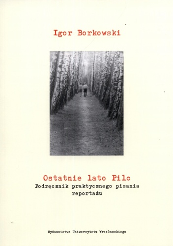 Ostatnie lato Pilc. Podręcznik praktycznego pisania reportażu - Igor Borkowski