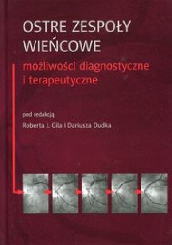 Ostre zespoły wieńcowe. Możliwości diagnostyczne i terapeutyczne - Robert J. Gil, Dariusz Dudek