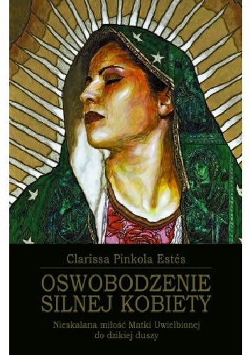Oswobodzenie silnej kobiety. Nieskalana miłość Matki Uwielbionej do dzikiej duszy - Clarissa Pinkola Estés