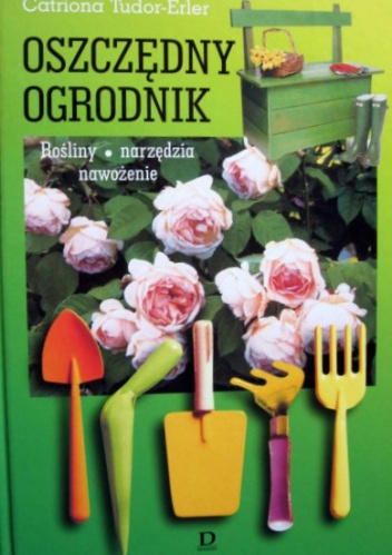 Oszczędny ogrodnik. Rośliny, narzędzia, nawożenie - Catriona Tudor-Erler