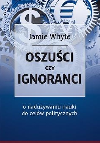 Oszuści czy ignoranci. O nadużywaniu nauki do celów politycznych - Jamie Whyte