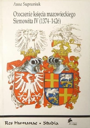 Otoczenie księcia mazowieckiego Siemowita IV (1374-1426). Studium o elicie politycznej Mazowsza na przełomie XIV i XV wieku - Anna Supruniuk