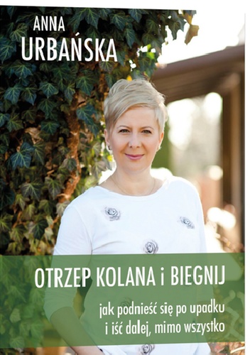 Otrzep kolana i biegnij.Jak podnieść się po upadku i iść dalej mimo wszystko. - Anna Urbańska