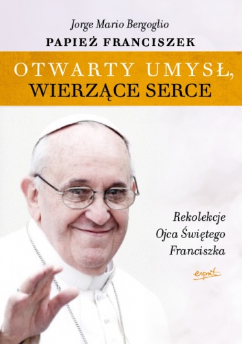 Otwarty umysł. Wierzące serce. Rekolekcje papieża Franciszka - Franciszek (papież)