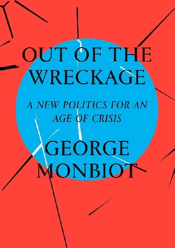 Out of the Wreckage: A New Politics in the Age of Crisis - George Monbiot