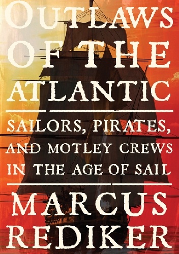 Outlaws of the Atlantic. Sailors, Pirates, and Motley Crews in the Age of Sail - Marcus Rediker