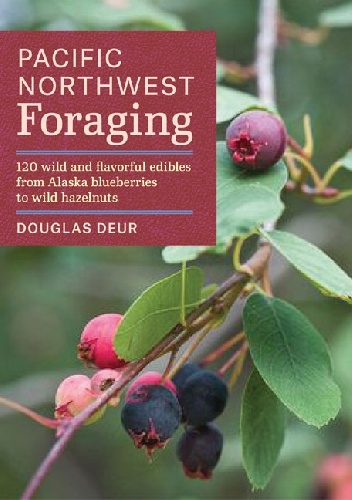 Pacific Northwest Foraging. 120 Wild and Flavorful Edibles from Alaska Blueberries to Wild Hazelnuts - Douglas Deur