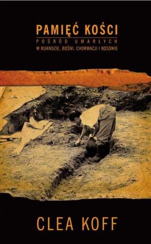 Pamięć kości. Pośród umarłych w Ruandzie, Bośni, Chorwacji i Kosowie. - Clea Koff
