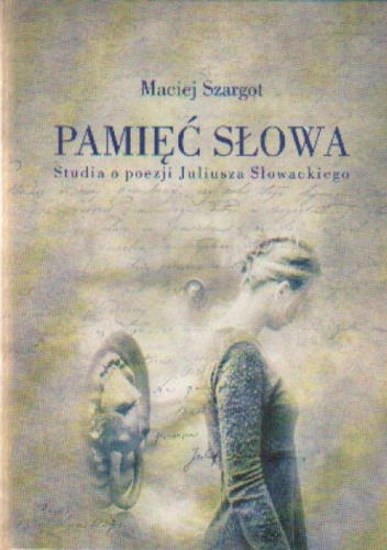Pamięć słowa Studia o poezji Juliusza Słowackiego - Maciej Szargot