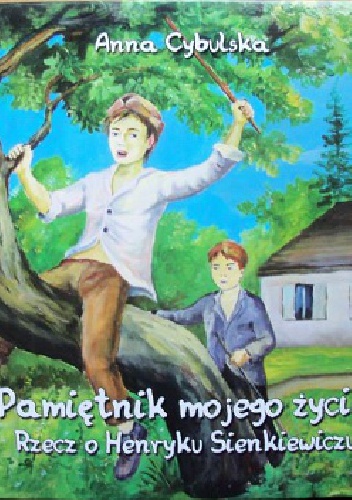 Pamiętnik mojego życia. Rzecz o Henryku Sienkiewiczu cz.1 - Anna Cybulska