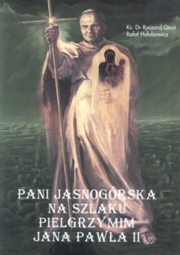 Pani Jasnogórska na szlaku pielgrzymim Jana  Pawła II - Ryszard Groń, Rafał Hołubowicz