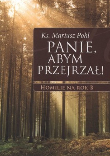 Panie, abym przejrzał! Homilie na rok B - Mariusz Pohl