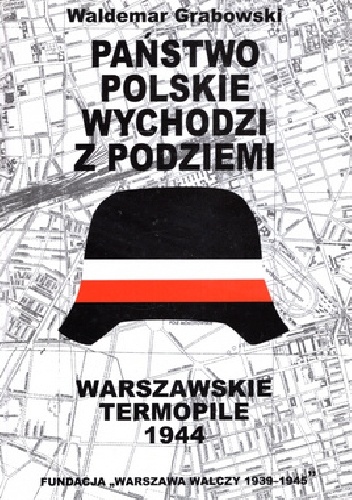 Państwo polskie wychodzi z podziemi: cywilne struktury Polskiego Państwa Podziemnego w Powstaniu Warszawskim - Waldemar Grabowski