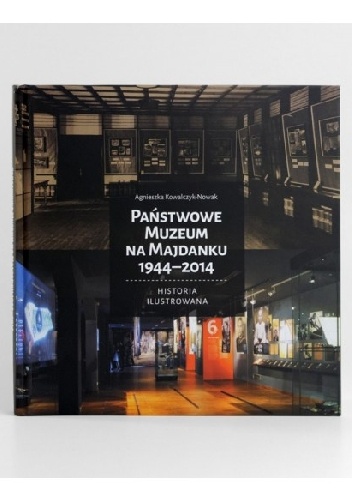 Państwowe Muzeum na Majdanku 1944-2014 Historia Ilustrowana - Agnieszka Kowalczyk-Nowak