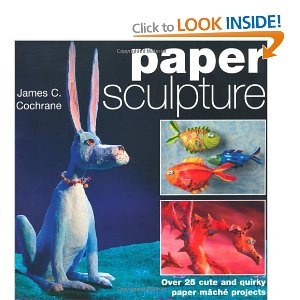Paper Sculpture. Over 25 Cute and Quirky Paper Mache Projects - James c. Cochrane