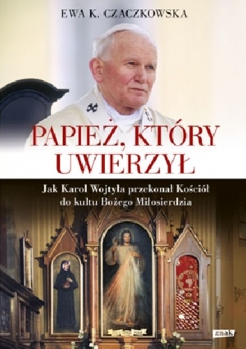 Papież, który uwierzył. Jak Karol Wojtyła przekonał Kościół do kultu Bożego Miłosierdzia - Ewa K. Czaczkowska
