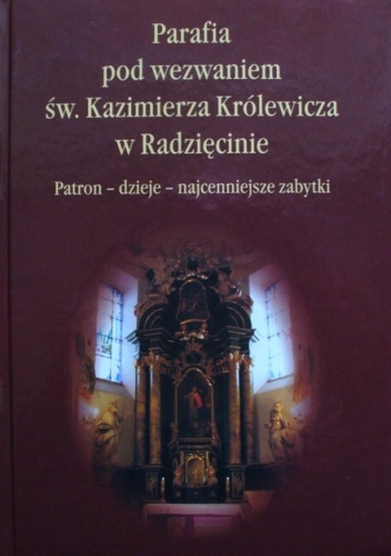 Parafia pod wezwaniem św. Kazimierza Królewicza w Radzięcinie. Patron - dzieje - najcenniejsze zabytki - praca zbiorowa
