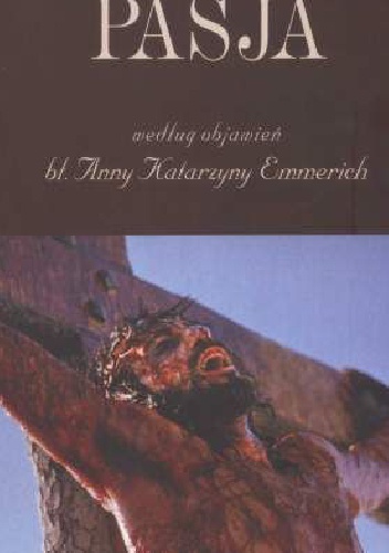 Pasja według objawień błogosławionej Anny Katarzyny Emmerich - Anna Katarzyna Emmerich