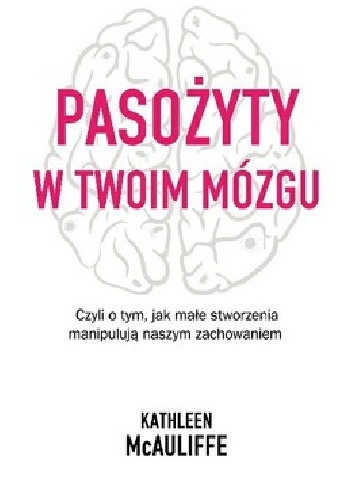Pasożyty w twoim mózgu Jak małe stworzenia manipulują naszym zachowaniem - Kathleen McAuliffe