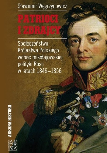 Patrioci i zdrajcy. Społeczeństwo Królestwa Polskiego wobec mikołajowskiej polityki Rosji w latch 1846-1856 - Sławomir Węgrzynowicz