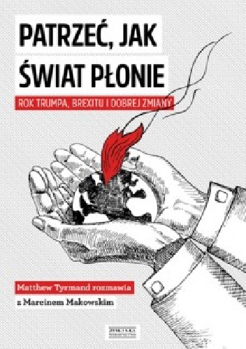 Patrzeć, jak świat płonie. Rok Trumpa, Brexitu i Dobrej Zmiany. Marcin Makowski w rozmowie z Matthew Tyrmandem - Matthew Tyrmand