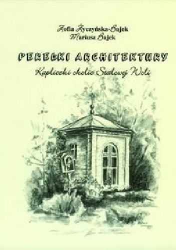 Perełki architektury. Kapliczki okolic Stalowej Woli - Zofia Życzyńska-Bajek, Mariusz Bajek