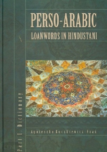 Perso-Arabic Loanwords in Hindustani. Part I. Dictionary - Agnieszka Kuczkiewicz-Fraś