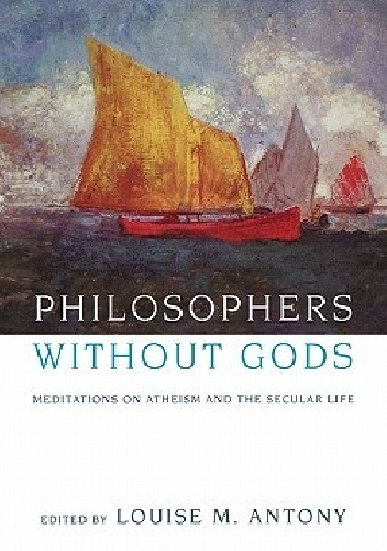 Philosophers Without Gods: Meditations on Atheism and the Secular Life - Louise M. Antony