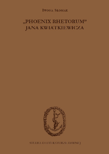 "Phoenix rhetorum" Jana Kwiatkiewicza. Wprowadzenie - przekład - opracowanie - Iwona Słomak