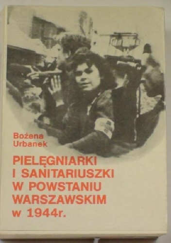 Pielęgniarki i sanitariuszki w Powstaniu Warszawskim w 1944 r. - Bożena Urbanek
