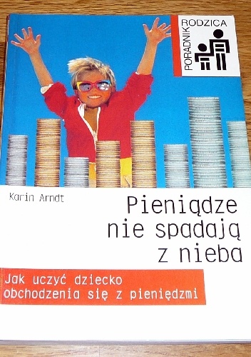 Pieniądze nie spadają z nieba. Jak uczyć dziecko obchodzenia się z pieniędzmi - Karin Arndt
