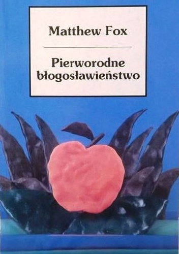Pierworodne błogosławieństwo. Elementarz duchowości stworzenia przedstawiony w czterech drogach, dwudziestu sześciu tematach i dwóch pytaniach - Matthew Fox