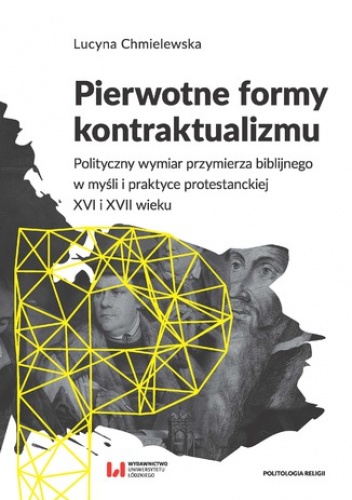 Pierwotne formy kontraktualizmu. Polityczny wymiar przymierza biblijnego w myśli i praktyce protestanckiej XVI i XVII wieku - Lucyna Chmielewska