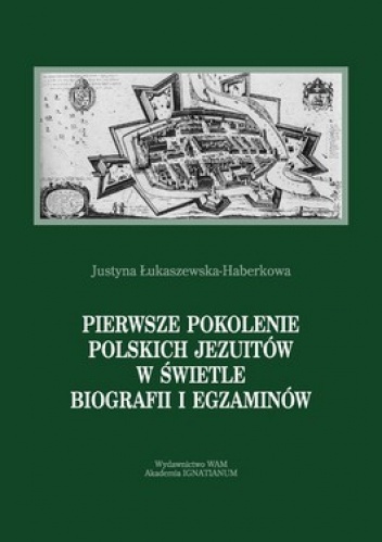 Pierwsze pokolenie polskich jezuitów w świetle biografii i egzaminów - Justyna Łukaszewska-Haberkowa